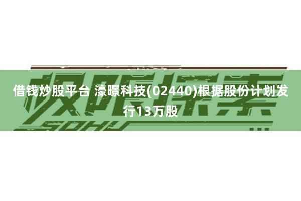 借钱炒股平台 濠暻科技(02440)根据股份计划发行13万股