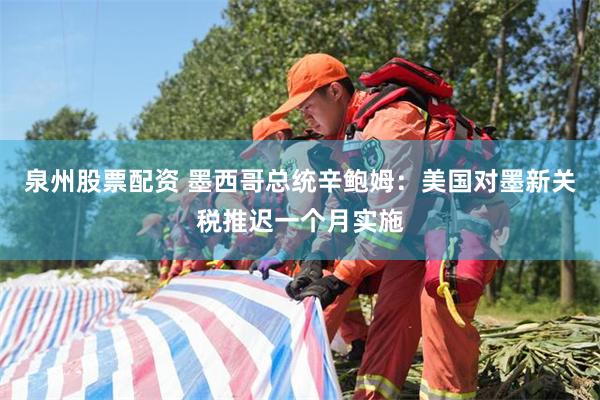 泉州股票配资 墨西哥总统辛鲍姆：美国对墨新关税推迟一个月实施