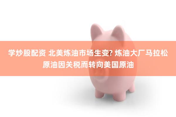 学炒股配资 北美炼油市场生变? 炼油大厂马拉松原油因关税而转向美国原油