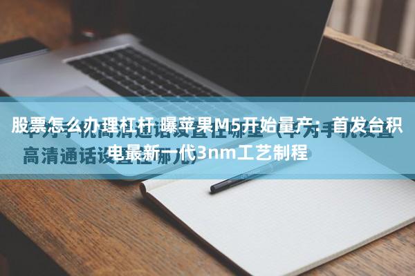 股票怎么办理杠杆 曝苹果M5开始量产：首发台积电最新一代3nm工艺制程