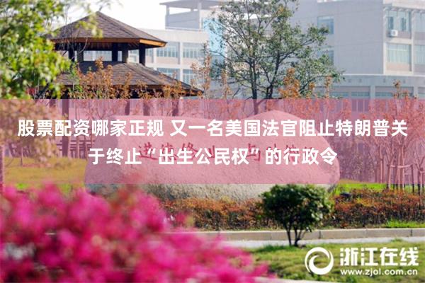 股票配资哪家正规 又一名美国法官阻止特朗普关于终止“出生公民权”的行政令