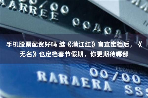 手机股票配资好吗 继《满江红》官宣定档后，《无名》也定档春节假期，你更期待哪部
