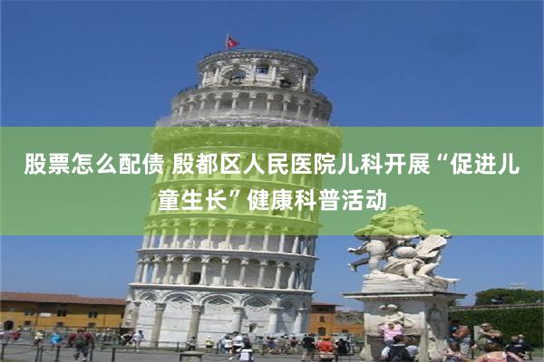 股票怎么配债 殷都区人民医院儿科开展“促进儿童生长”健康科普活动