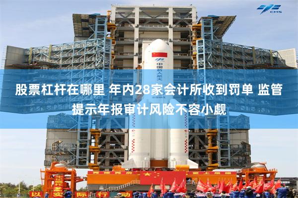 股票杠杆在哪里 年内28家会计所收到罚单 监管提示年报审计风险不容小觑