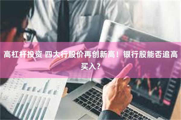 高杠杆投资 四大行股价再创新高！银行股能否追高买入？