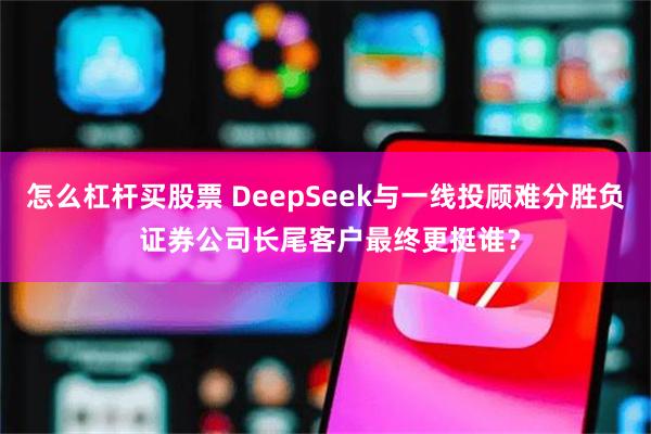 怎么杠杆买股票 DeepSeek与一线投顾难分胜负 证券公司长尾客户最终更挺谁？