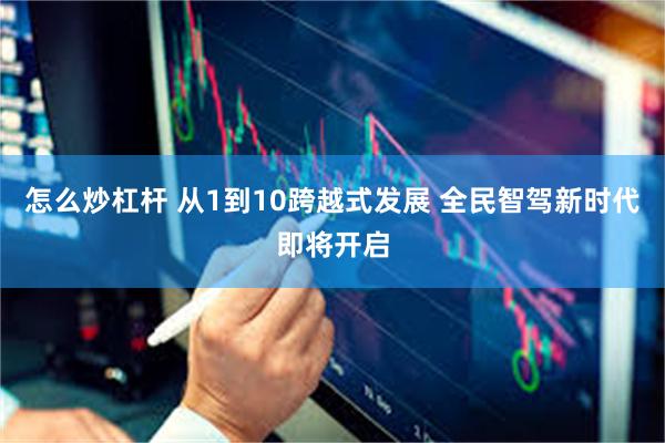 怎么炒杠杆 从1到10跨越式发展 全民智驾新时代即将开启