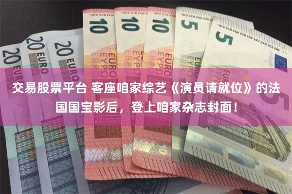 交易股票平台 客座咱家综艺《演员请就位》的法国国宝影后，登上咱家杂志封面！