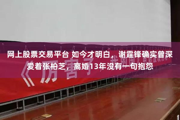 网上股票交易平台 如今才明白，谢霆锋确实曾深爱着张柏芝，离婚13年没有一句抱怨