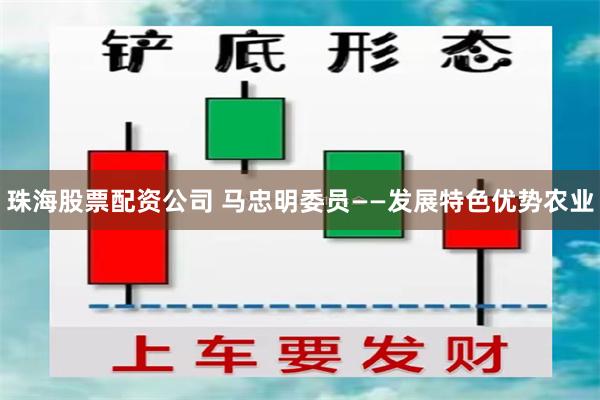 珠海股票配资公司 马忠明委员――发展特色优势农业
