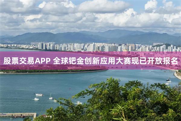 股票交易APP 全球钯金创新应用大赛现已开放报名