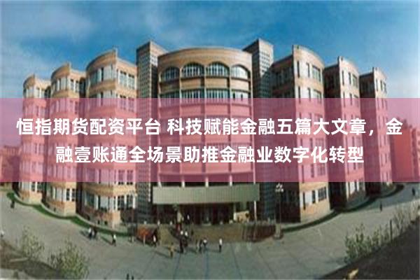 恒指期货配资平台 科技赋能金融五篇大文章，金融壹账通全场景助推金融业数字化转型