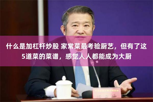 什么是加杠杆炒股 家常菜最考验厨艺，但有了这5道菜的菜谱，感觉人人都能成为大厨
