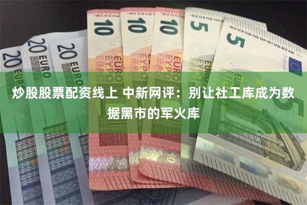 炒股股票配资线上 中新网评：别让社工库成为数据黑市的军火库