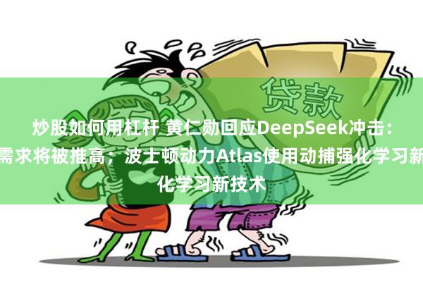 炒股如何用杠杆 黄仁勋回应DeepSeek冲击：算力需求将被推高；波士顿动力Atlas使用动捕强化学习新技术