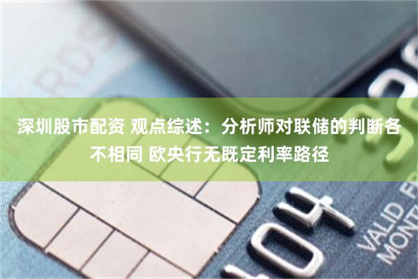 深圳股市配资 观点综述：分析师对联储的判断各不相同 欧央行无既定利率路径