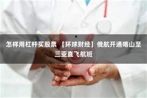 怎样用杠杆买股票 【环球财经】俄航开通喀山至三亚直飞航班