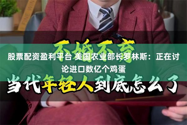 股票配资盈利平台 美国农业部长罗林斯：正在讨论进口数亿个鸡蛋
