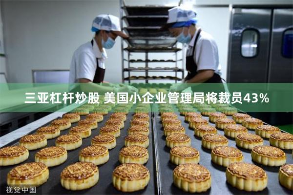 三亚杠杆炒股 美国小企业管理局将裁员43%