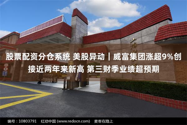股票配资分仓系统 美股异动｜威富集团涨超9%创接近两年来新高 第三财季业绩超预期
