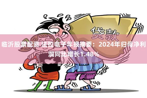 临沂股票配资 法拉电子年报摘要：2024年归母净利润同比增长1.48%