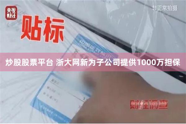 炒股股票平台 浙大网新为子公司提供1000万担保