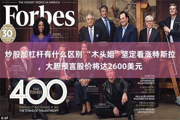 炒股加杠杆有什么区别 “木头姐”坚定看涨特斯拉，大胆预言股价将达2600美元