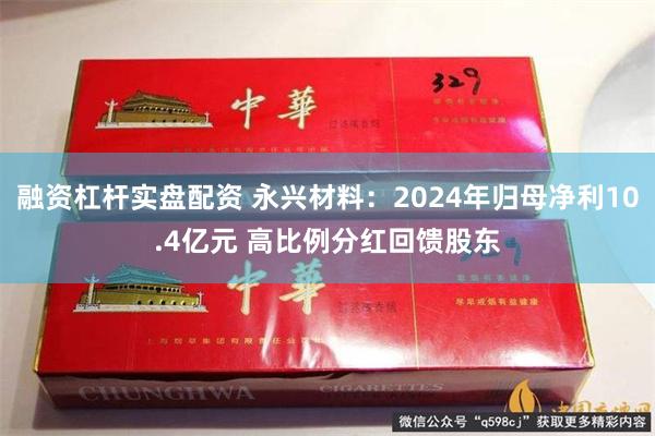 融资杠杆实盘配资 永兴材料：2024年归母净利10.4亿元 高比例分红回馈股东