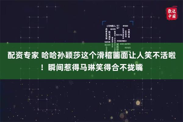 配资专家 哈哈孙颖莎这个滑稽画面让人笑不活啦！瞬间惹得马琳笑得合不拢嘴