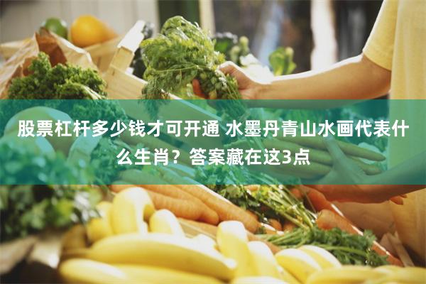 股票杠杆多少钱才可开通 水墨丹青山水画代表什么生肖？答案藏在这3点