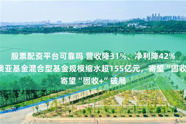 股票配资平台可靠吗 营收降31%、净利降42%！信达澳亚基金混合型基金规模缩水超155亿元，寄望“固收+”破局