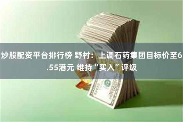 炒股配资平台排行榜 野村：上调石药集团目标价至6.55港元 维持“买入”评级