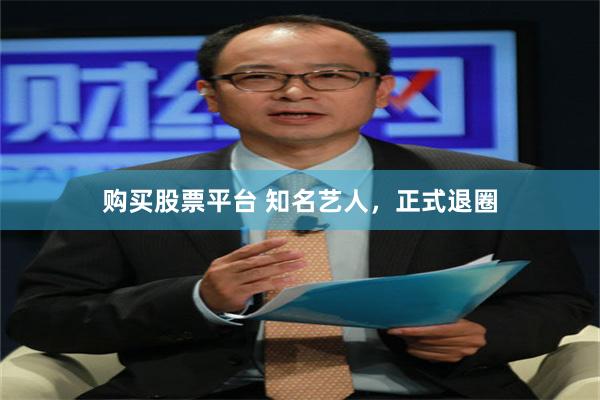 购买股票平台 知名艺人，正式退圈
