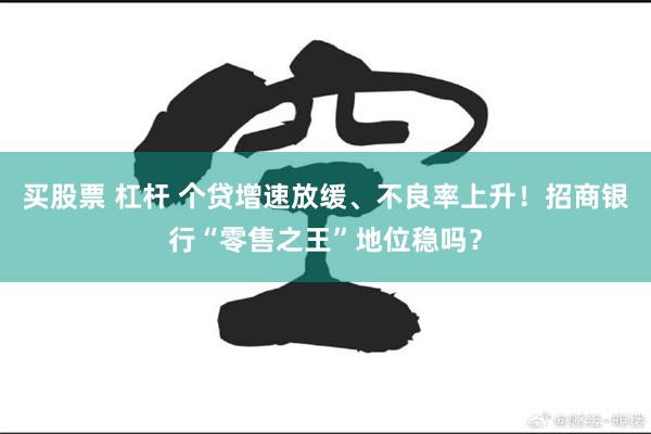 买股票 杠杆 个贷增速放缓、不良率上升！招商银行“零售之王”地位稳吗？