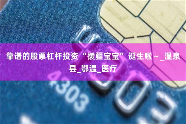 靠谱的股票杠杆投资 “援疆宝宝” 诞生啦～_温泉县_鄂温_医疗