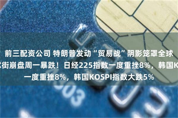 前三配资公司 特朗普发动“贸易战”阴影笼罩全球，亚洲市场随华尔街崩盘周一暴跌！日经225指数一度重挫8%，韩国KOSPI指数大跌5%