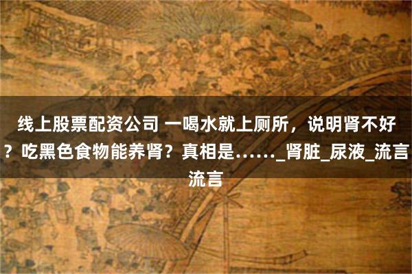 线上股票配资公司 一喝水就上厕所，说明肾不好？吃黑色食物能养肾？真相是……_肾脏_尿液_流言