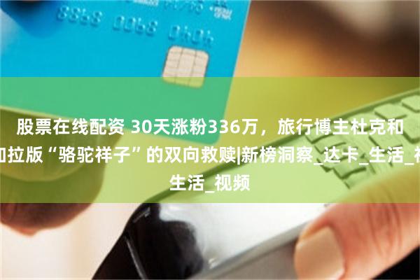 股票在线配资 30天涨粉336万，旅行博主杜克和孟加拉版“骆驼祥子”的双向救赎|新榜洞察_达卡_生活_视频