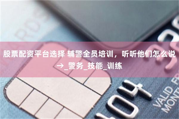 股票配资平台选择 辅警全员培训，听听他们怎么说→_警务_技能_训练