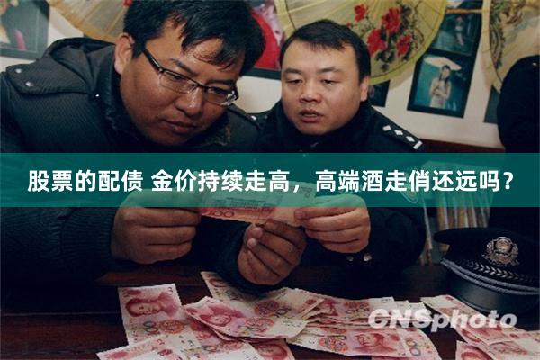 股票的配债 金价持续走高，高端酒走俏还远吗？