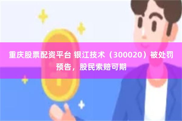 重庆股票配资平台 银江技术（300020）被处罚预告，股民索赔可期