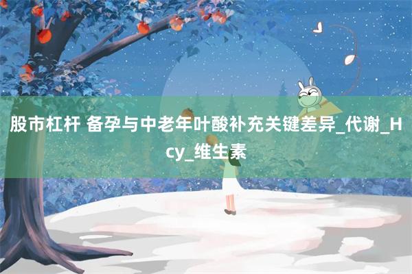 股市杠杆 备孕与中老年叶酸补充关键差异_代谢_Hcy_维生素
