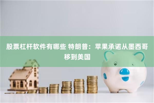 股票杠杆软件有哪些 特朗普：苹果承诺从墨西哥移到美国