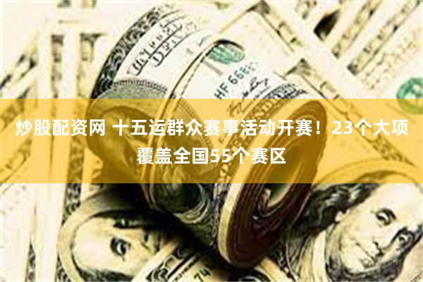 炒股配资网 十五运群众赛事活动开赛！23个大项覆盖全国55个赛区