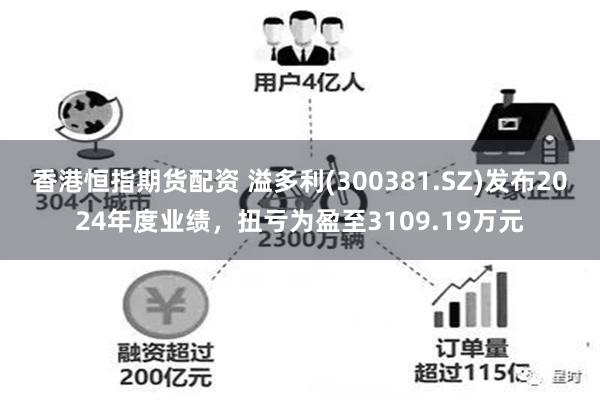 香港恒指期货配资 溢多利(300381.SZ)发布2024年度业绩，扭亏为盈至3109.19万元