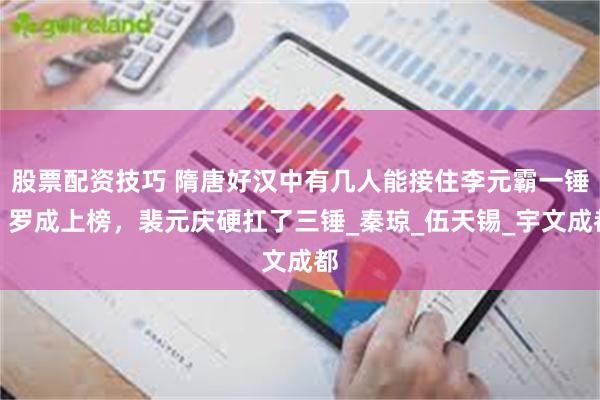 股票配资技巧 隋唐好汉中有几人能接住李元霸一锤？罗成上榜，裴元庆硬扛了三锤_秦琼_伍天锡_宇文成都