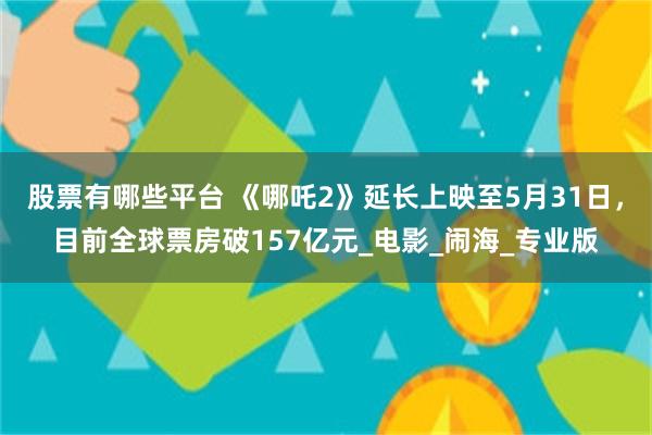 股票有哪些平台 《哪吒2》延长上映至5月31日，目前全球票房破157亿元_电影_闹海_专业版