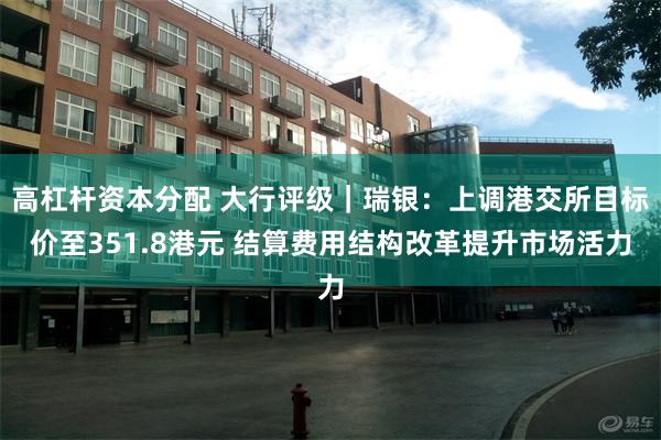 高杠杆资本分配 大行评级｜瑞银：上调港交所目标价至351.8港元 结算费用结构改革提升市场活力