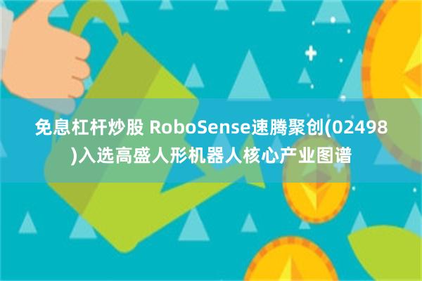 免息杠杆炒股 RoboSense速腾聚创(02498)入选高盛人形机器人核心产业图谱