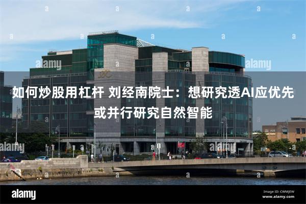 如何炒股用杠杆 刘经南院士：想研究透AI应优先或并行研究自然智能